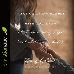 What Grieving People Wish You Knew about What Really Helps (and What Really Hurts) by Ann Richardson audiobook