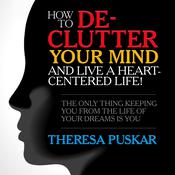 How to De-Clutter Your Mind and Live a Heart-Centered Life! by  Theresa Puskar audiobook