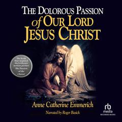 The Dolorous Passion of Our Lord Jesus Christ by Anne Catherine Emmerich audiobook
