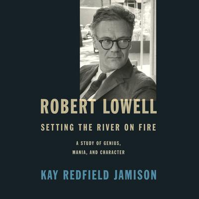 Robert Lowell, Setting the River on Fire by Kay Redfield Jamison audiobook
