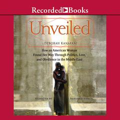 Unveiled: How an American Woman Found Her Way Through Politics, Love, and Obedience in the Middle East by Deborah Kanafani audiobook