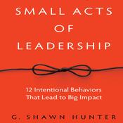 Small Acts Leadership by  G. Shawn Hunter audiobook