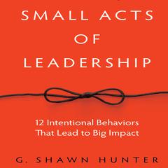Small Acts Leadership by G. Shawn Hunter audiobook