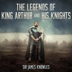 The Legends of King Arthur and His Knights by James Knowles audiobook