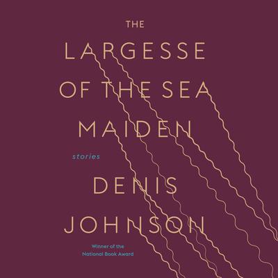 The Largesse of the Sea Maiden by Denis Johnson audiobook