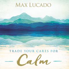 Trade Your Cares for Calm by Max Lucado audiobook