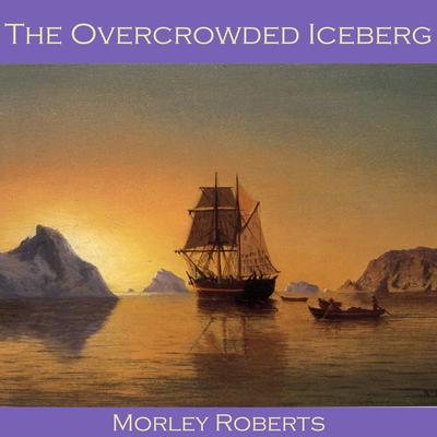 The Overcrowded Iceberg by Morley Roberts audiobook