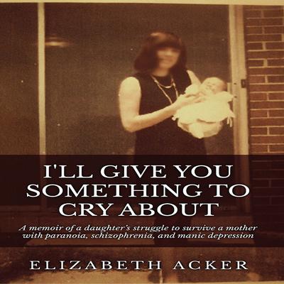 I'll Give You Something to Cry About by Elizabeth Acker audiobook