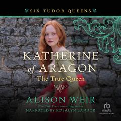 Katherine of Aragon, The True Queen by Alison Weir audiobook