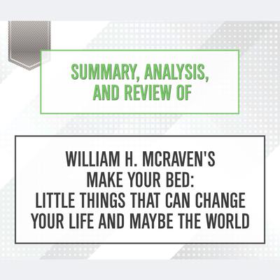 Summary, Analysis, and Review of William H. McRaven's Make Your Bed: Little Things That Can Change Your Life and Maybe the World by Start Publishing Notes audiobook