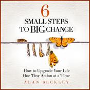 6 Small Steps to Big Change: How to Upgrade Your Life One Tiny Action at a Time by  Alan Beckley audiobook
