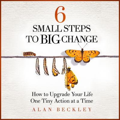 6 Small Steps to Big Change: How to Upgrade Your Life One Tiny Action at a Time by Alan Beckley audiobook