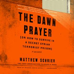 The Dawn Prayer (or How to Survive in a Secret Syrian Terrorist Prison) by Matthew Schrier audiobook