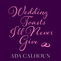 Wedding Toasts I’ll Never Give by Ada Calhoun audiobook