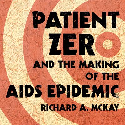 Patient Zero and the Making of the AIDS Epidemic by Richard A. McKay audiobook