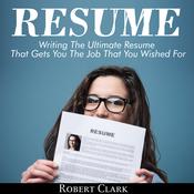 Resume: Writing The Ultimate Resume That Gets You The Job That You Wished For by  Robert Clark audiobook
