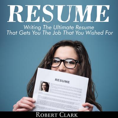 Resume: Writing The Ultimate Resume That Gets You The Job That You Wished For by Robert Clark audiobook