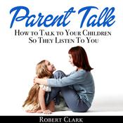 Parent Talk: How to Talk to Your Children So They Listen To You by  Robert Clark audiobook
