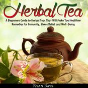 Herbal Tea: A Beginners Guide to Herbal Teas That Will Make You Healthier; Remedies for Immunity, Stress Relief and Well-Being by  Ryan Bays audiobook