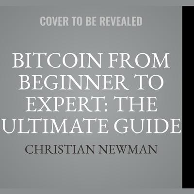 Bitcoin From Beginner To Expert: The Ultimate Guide To Cryptocurrency And Blockchain Technology by Christian Newman audiobook