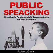 Public Speaking: Mastering the Fundamentals To Overcome Anxiety and Gain Confidence by  Robert Clark audiobook