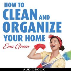 How To Clean and Organize Your House: Speed Cleaning, Decluttering, Organizing by Ema Green audiobook