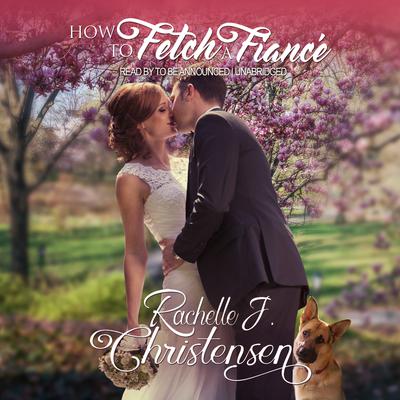 How to Fetch a Fiancé by Rachelle J. Christensen audiobook