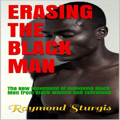 Erasing The Black Man: The New Movement of Removing Black Men from Black Women and Television   by Raymond Sturgis audiobook