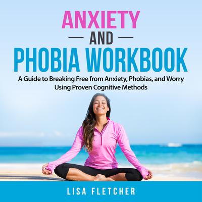 Anxiety And Phobia Workbook: A Guide to Breaking Free from Anxiety, Phobias, and Worry Using Proven Cognitive Methods by Lisa Fletcher audiobook