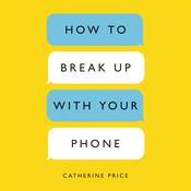 How to Break Up with Your Phone by  Catherine Price audiobook