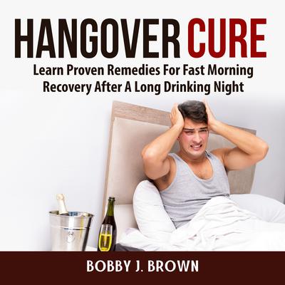 Hangover Cure: Learn Proven Remedies For Fast Morning Recovery After A Long Drinking Night by Bobby J. Brown audiobook