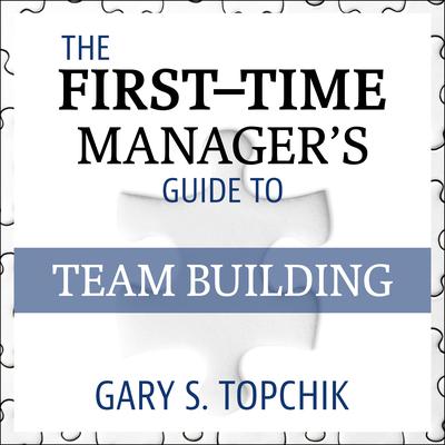 The First-Time Manager's Guide to Team Building by Gary S. Topchik audiobook