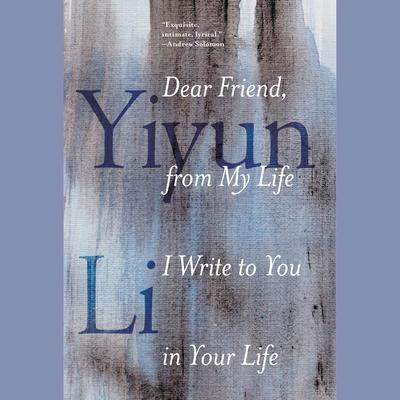 Dear Friend, from My Life I Write to You in Your Life by Yiyun Li audiobook