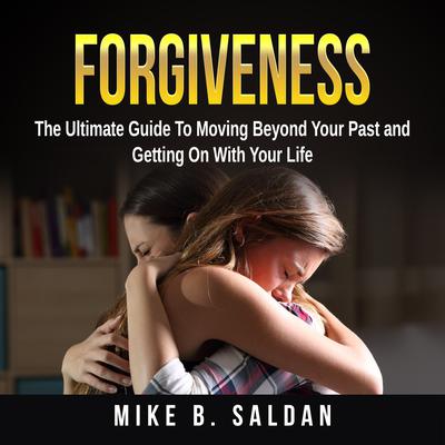 Forgiveness: The Ultimate Guide To Moving Beyond Your Past and Getting On With Your Life by Mike B. Saldan audiobook