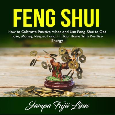 Feng Shui: How to Cultivate Positive Vibes and Use Feng Shui to Get Love, Money, Respect and Fill Your Home With Positive Energy by Jampa Fujii Linn audiobook