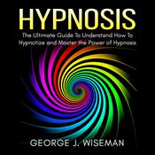 Hypnosis: The Ultimate Guide To Understand How To Hypnotize and Master the Power of Hypnosis by  George J. Wiseman audiobook