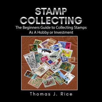 Stamp Collecting: The Beginners Guide to Collecting Stamps As A Hobby or Investment by Thomas J. Rice audiobook