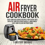 Air Fryer Cookbook: Easy and Delicious Recipes For Every Day; Healthy and Delicious Meals; Amazingly Easy and Clear Instructions by  Timothy Moore audiobook