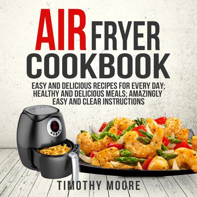 Air Fryer Cookbook: Easy and Delicious Recipes For Every Day; Healthy and Delicious Meals; Amazingly Easy and Clear Instructions by Timothy Moore audiobook