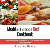 Mediterranean Diet Cookbook: Everyday Recipes and Diet Meal Plans for Eating and Living Healthy While Losing Weight by  Timothy Moore audiobook