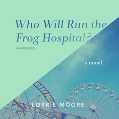 Who Will Run the Frog Hospital? by Lorrie Moore audiobook