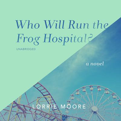 Who Will Run the Frog Hospital? by Lorrie Moore audiobook