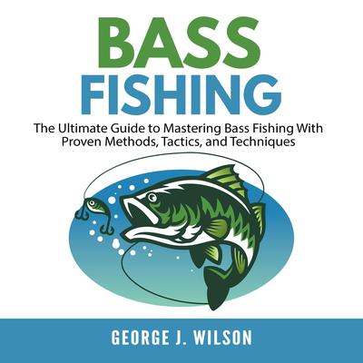 Bass Fishing: The Ultimate Guide to Mastering Bass Fishing With Proven Methods, Tactics, and Techniques by George J. Wilson audiobook