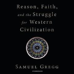 Reason, Faith, and the Struggle for Western Civilization by Samuel Gregg audiobook