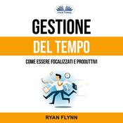 Gestione Del Tempo: Come Essere Focalizzati E Produttivi by  Ryan Flynn audiobook