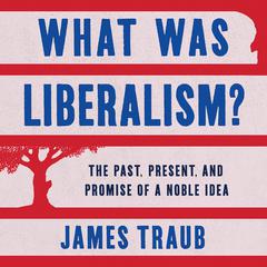 What Was Liberalism? by James Traub audiobook