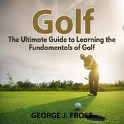 Golf: The Ultimate Guide to Learning the Fundamentals of Golf by  George J. Frost audiobook