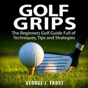 Golf Grips: The Beginners Golf Guide Full of Techniques, Tips and Strategies.  by  George J. Frost audiobook