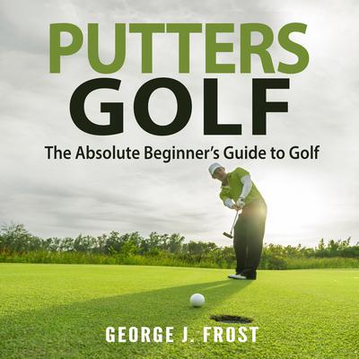 Putters Golf: The Absolute Beginner’s Guide to Golf by George J. Frost audiobook