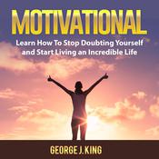Motivational: Learn How To Stop Doubting Yourself and Start Living an Incredible Life by  George J. King audiobook